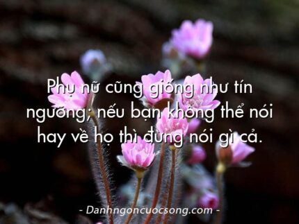 Phụ nữ cũng giống như tín ngưỡng; nếu bạn không thể nói hay về họ thì đừng nói gì cả.