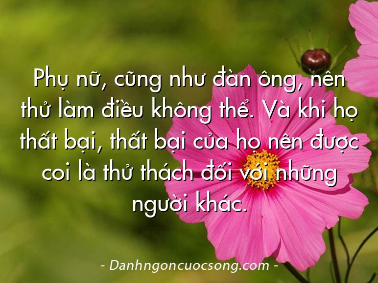 Phụ nữ, cũng như đàn ông, nên thử làm điều không thể. Và khi họ thất bại, thất bại của họ nên được coi là thử thách đối với những người khác.