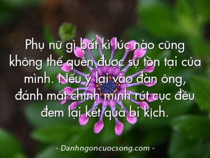Phụ nữ gì bất kì lúc nào cũng không thể quên được sự tồn tại của mình. Nếu ỷ lại vào đàn ông, đánh mất chính mình rút cục đều đem lại kết quả bi kịch.