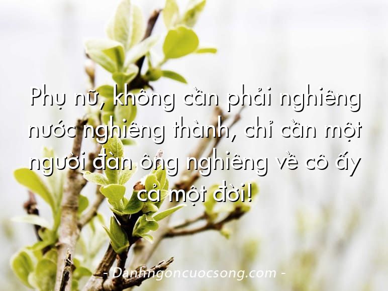 Phụ nữ, không cần phải nghiêng nước nghiêng thành, chỉ cần một người đàn ông nghiêng về cô ấy cả một đời!