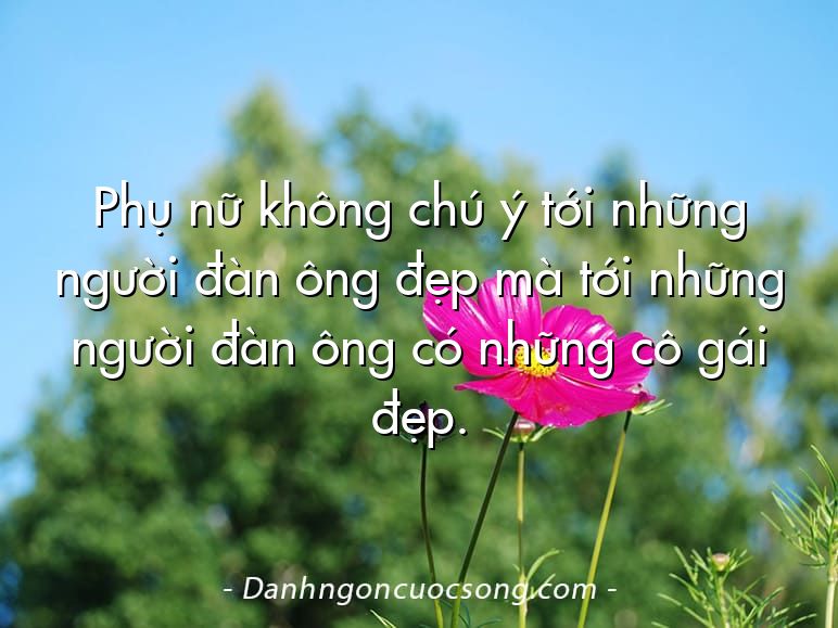 Phụ nữ không chú ý tới những người đàn ông đẹp mà tới những người đàn ông có những cô gái đẹp.