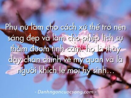 Phụ nữ làm cho cách xử thế trở nên sáng đẹp và làm cho phép lịch sự thắm đượm tình cảm: họ là thầy dạy chân chính về mỹ quan và là người khích lệ mọi hy sinh…
