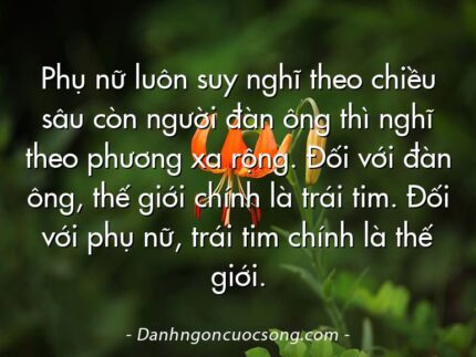 Phụ nữ luôn suy nghĩ theo chiều sâu còn người đàn ông thì nghĩ theo phương xa rộng. Đối với đàn ông, thế giới chính là trái tim. Đối với phụ nữ, trái tim chính là thế giới.