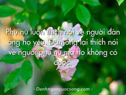 Phụ nữ luôn thích nói về người đàn ông họ yêu. Đàn ông lại thích nói về người phụ nữ mà họ không có được.