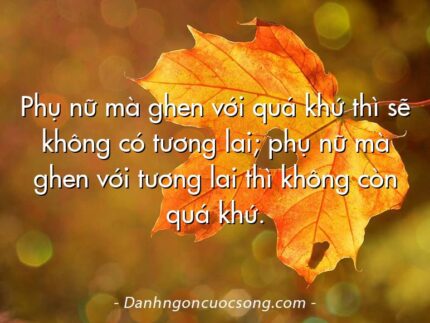 Phụ nữ mà ghen với quá khứ thì sẽ không có tương lai; phụ nữ mà ghen với tương lai thì không còn quá khứ.