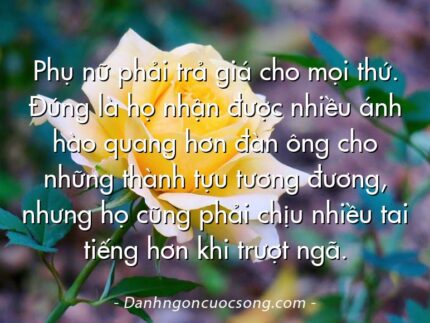 Phụ nữ phải trả giá cho mọi thứ. Đúng là họ nhận được nhiều ánh hào quang hơn đàn ông cho những thành tựu tương đương, nhưng họ cũng phải chịu nhiều tai tiếng hơn khi trượt ngã.