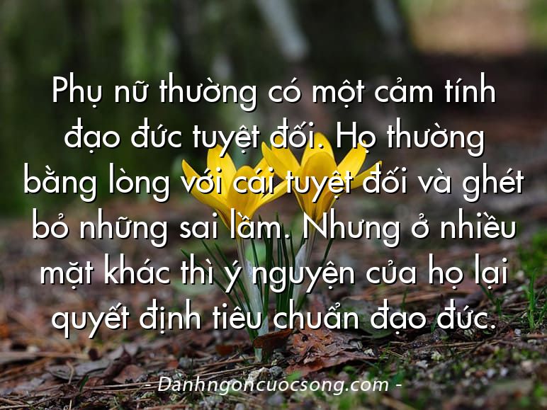 Phụ nữ thường có một cảm tính đạo đức tuyệt đối. Họ thường bằng lòng với cái tuyệt đối và ghét bỏ những sai lầm. Nhưng ở nhiều mặt khác thì ý nguyện của họ lại quyết định tiêu chuẩn đạo đức.