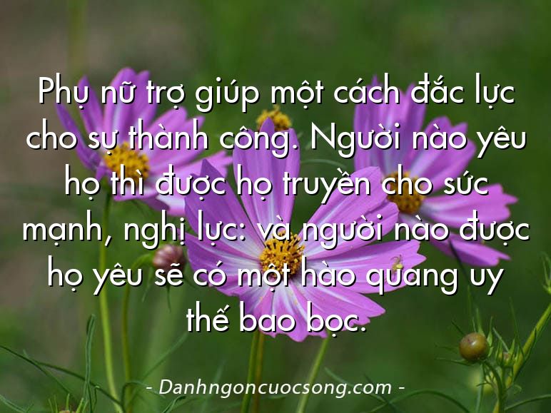 Phụ nữ trợ giúp một cách đắc lực cho sự thành công. Người nào yêu họ thì được họ truyền cho sức mạnh, nghị lực: và người nào được họ yêu sẽ có một hào quang uy thế bao bọc.