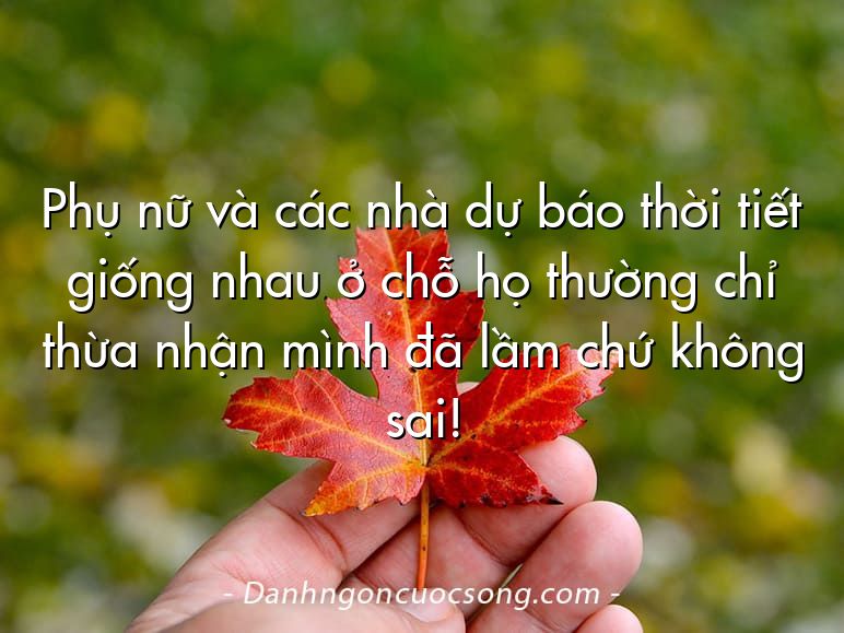 Phụ nữ và các nhà dự báo thời tiết giống nhau ở chỗ họ thường chỉ thừa nhận mình đã lầm chứ không sai!