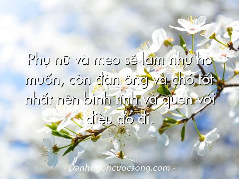 Phụ nữ và mèo sẽ làm như họ muốn, còn đàn ông và chó tốt nhất nên bình tĩnh và quen với điều đó đi.