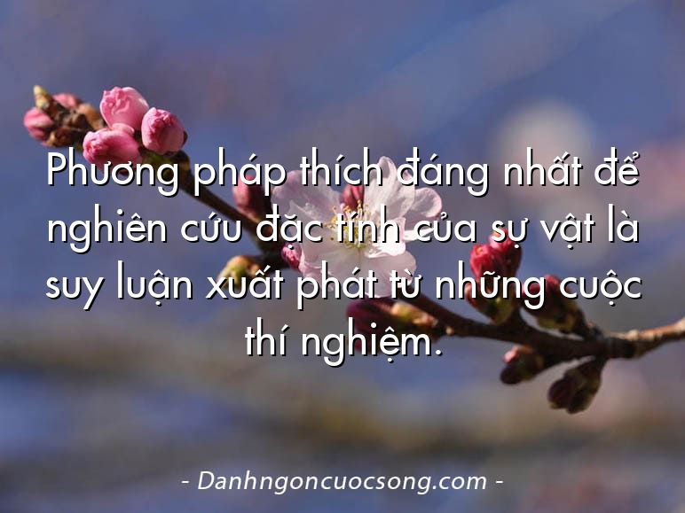Phương pháp thích đáng nhất để nghiên cứu đặc tính của sự vật là suy luận xuất phát từ những cuộc thí nghiệm.
