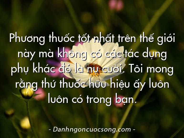 Phương thuốc tốt nhất trên thế giới này mà không có các tác dụng phụ khác đó là nụ cười. Tôi mong rằng thứ thuốc hữu hiệu ấy luôn luôn có trong bạn.