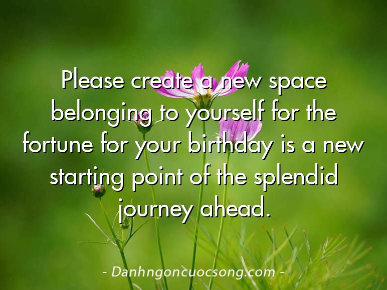 Please create a new space belonging to yourself for the fortune for your birthday is a new starting point of the splendid journey ahead.