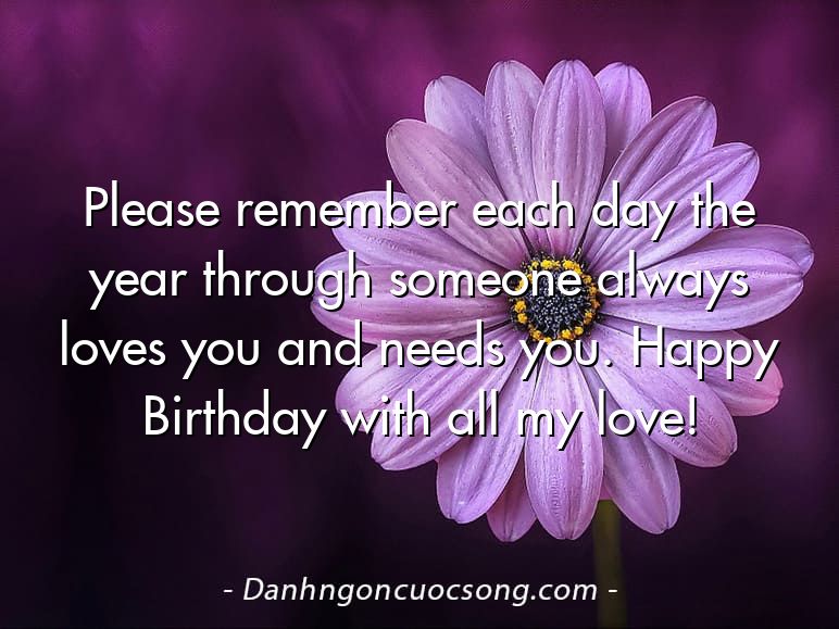 Please remember each day the year through someone always loves you and needs you. Happy Birthday with all my love!