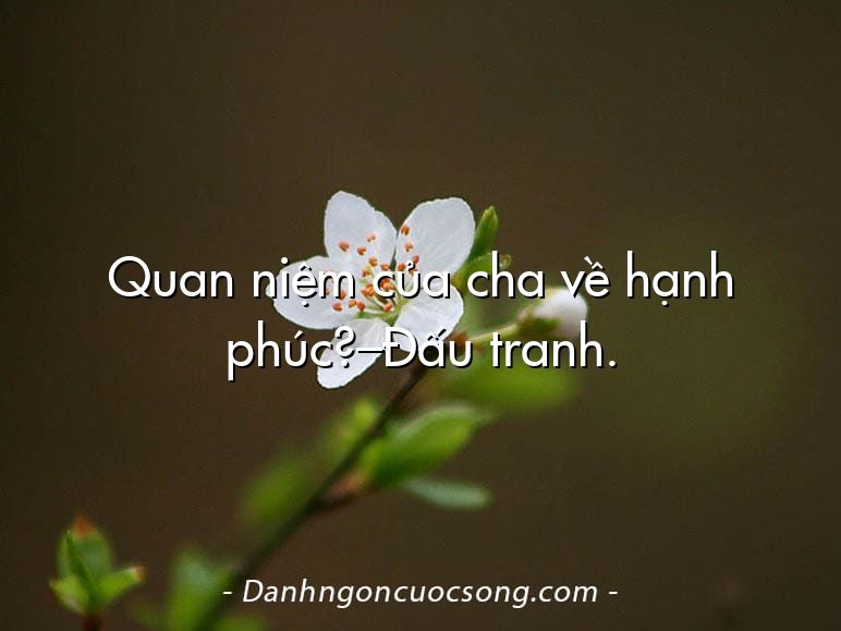 Quan niệm của cha về hạnh phúc?–Đấu tranh.