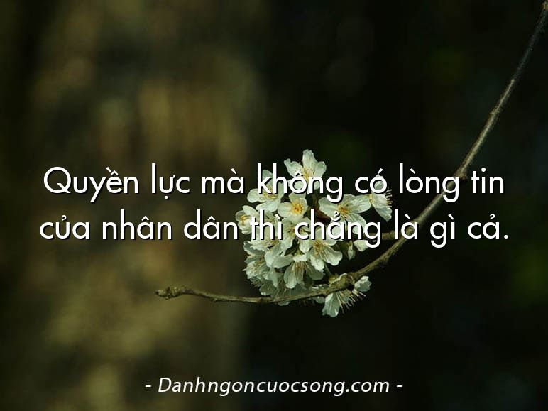 Quyền lực mà không có lòng tin của nhân dân thì chẳng là gì cả.