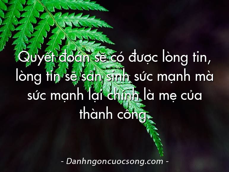 Quyết đoán sẽ có được lòng tin, lòng tin sẽ sản sinh sức mạnh mà sức mạnh lại chính là mẹ của thành công.