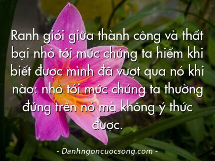 Ranh giới giữa thành công và thất bại nhỏ tới mức chúng ta hiếm khi biết được mình đã vượt qua nó khi nào: nhỏ tới mức chúng ta thường đứng trên nó mà không ý thức được.