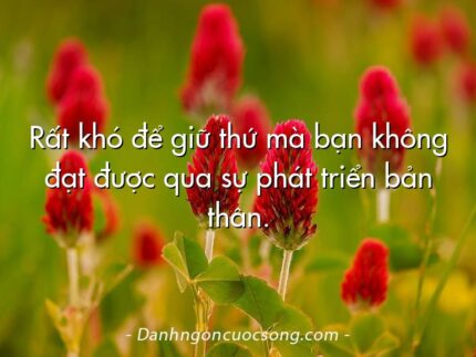Rất khó để giữ thứ mà bạn không đạt được qua sự phát triển bản thân.