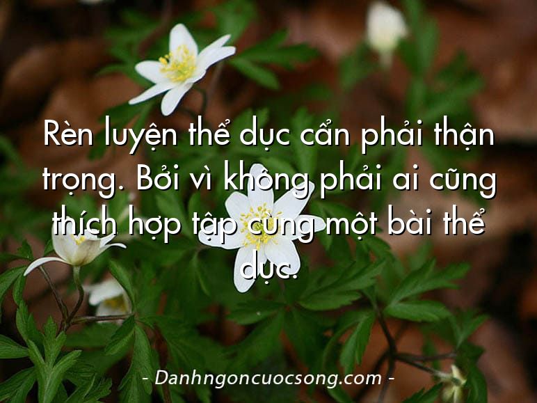 Rèn luyện thể dục cẩn phải thận trọng. Bởi vì không phải ai cũng thích hợp tập cùng một bài thể dục.