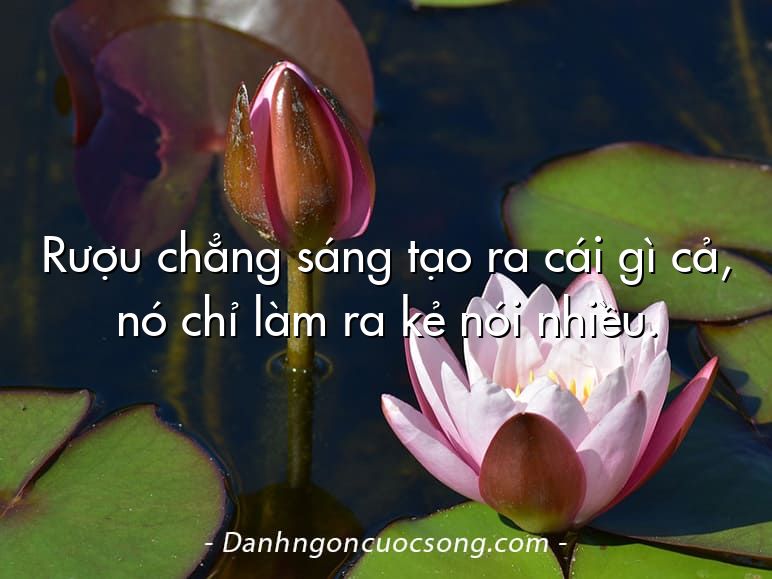 Rượu chẳng sáng tạo ra cái gì cả, nó chỉ làm ra kẻ nói nhiều.