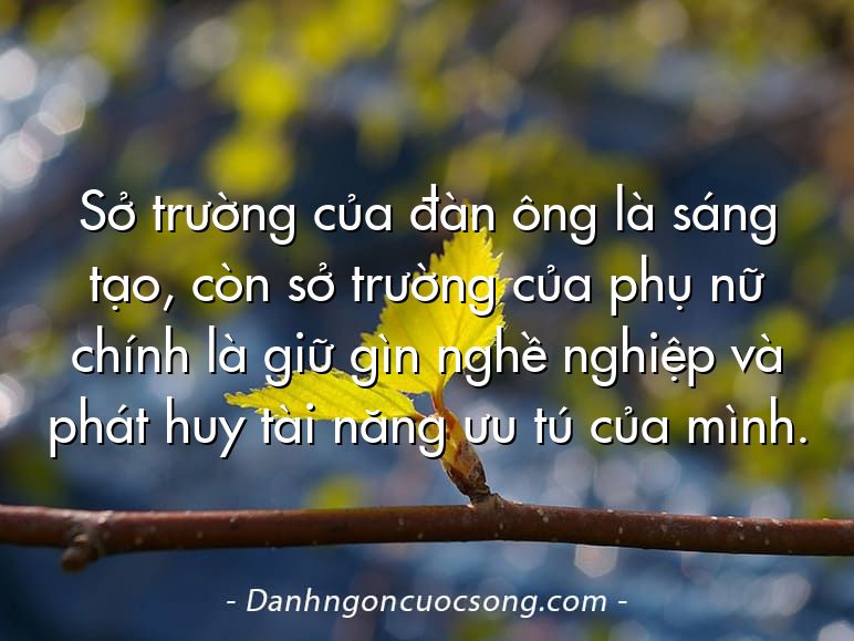 Sở trường của đàn ông là sáng tạo, còn sở trường của phụ nữ chính là giữ gìn nghề nghiệp và phát huy tài năng ưu tú của mình.