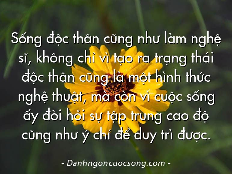 Sống độc thân cũng như làm nghệ sĩ, không chỉ vì tạo ra trạng thái độc thân cũng là một hình thức nghệ thuật, mà còn vì cuộc sống ấy đòi hỏi sự tập trung cao độ cũng như ý chí để duy trì được.