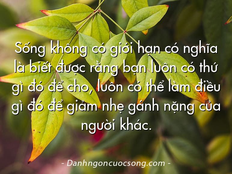 Sống không có giới hạn có nghĩa là biết được rằng bạn luôn có thứ gì đó để cho, luôn có thể làm điều gì đó để giảm nhẹ gánh nặng của người khác.