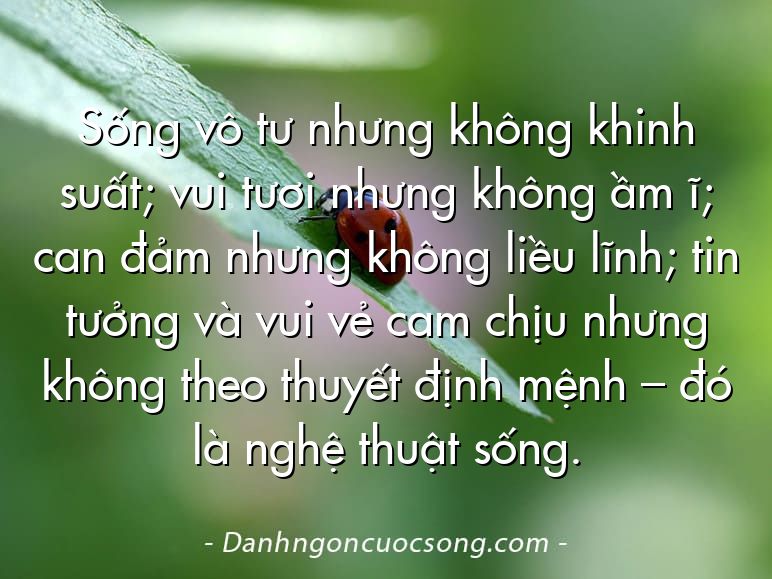 Sống vô tư nhưng không khinh suất; vui tươi nhưng không ầm ĩ; can đảm nhưng không liều lĩnh; tin tưởng và vui vẻ cam chịu nhưng không theo thuyết định mệnh – đó là nghệ thuật sống.