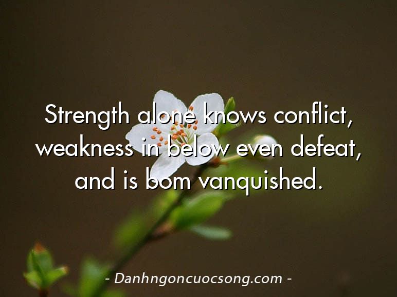 Strength alone knows conflict, weakness in below even defeat, and is bom vanquished.