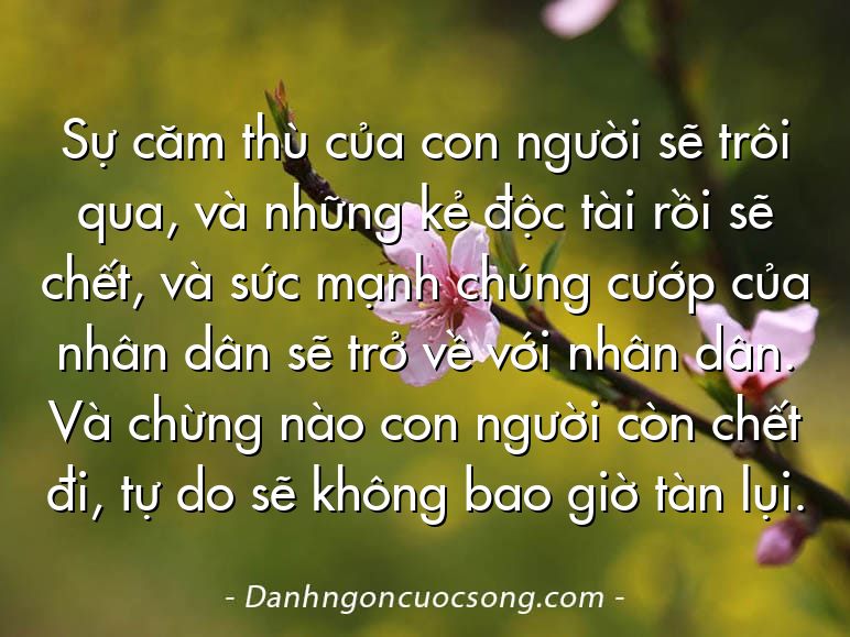Sự căm thù của con người sẽ trôi qua, và những kẻ độc tài rồi sẽ chết, và sức mạnh chúng cướp của nhân dân sẽ trở về với nhân dân. Và chừng nào con người còn chết đi, tự do sẽ không bao giờ tàn lụi.