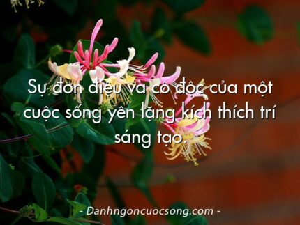 Sự đơn điệu và cô độc của một cuộc sống yên lặng kích thích trí sáng tạo.