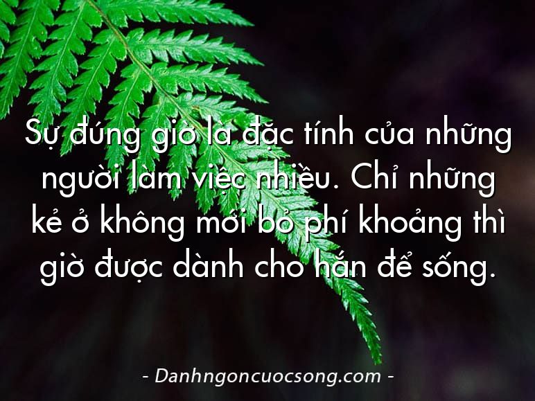 Sự đúng giờ là đặc tính của những người làm việc nhiều. Chỉ những kẻ ở không mới bỏ phí khoảng thì giờ được dành cho hắn để sống.