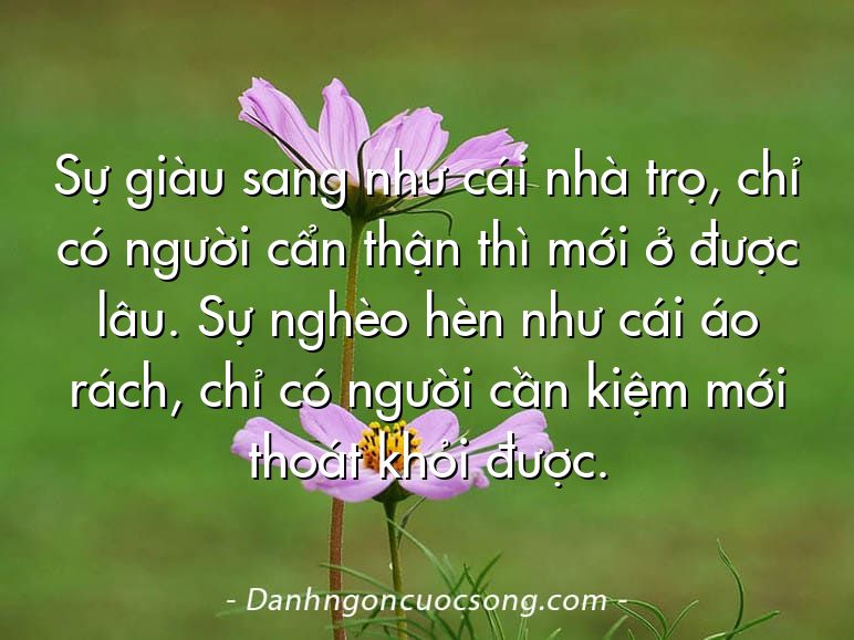 Sự giàu sang như cái nhà trọ, chỉ có người cẩn thận thì mới ở được lâu. Sự nghèo hèn như cái áo rách, chỉ có người cần kiệm mới thoát khỏi được.