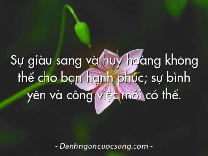 Sự giàu sang và huy hoàng không thể cho bạn hạnh phúc; sự bình yên và công việc mới có thể.