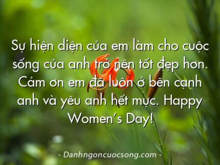 Sự hiện diện của em làm cho cuộc sống của anh trở nên tốt đẹp hơn. Cảm ơn em đã luôn ở bên cạnh anh và yêu anh hết mực. Happy Women’s Day!