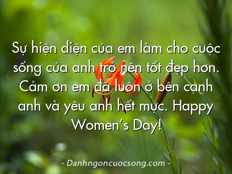 Sự hiện diện của em làm cho cuộc sống của anh trở nên tốt đẹp hơn. Cảm ơn em đã luôn ở bên cạnh anh và yêu anh hết mực. Happy Women’s Day!