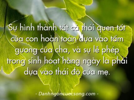 Sự hình thành tất cả thói quen tốt của con hoàn toàn dựa vào tấm gương của cha, và sự lễ phép trong sinh hoạt hằng ngày là phải dựa vào thái độ của mẹ.