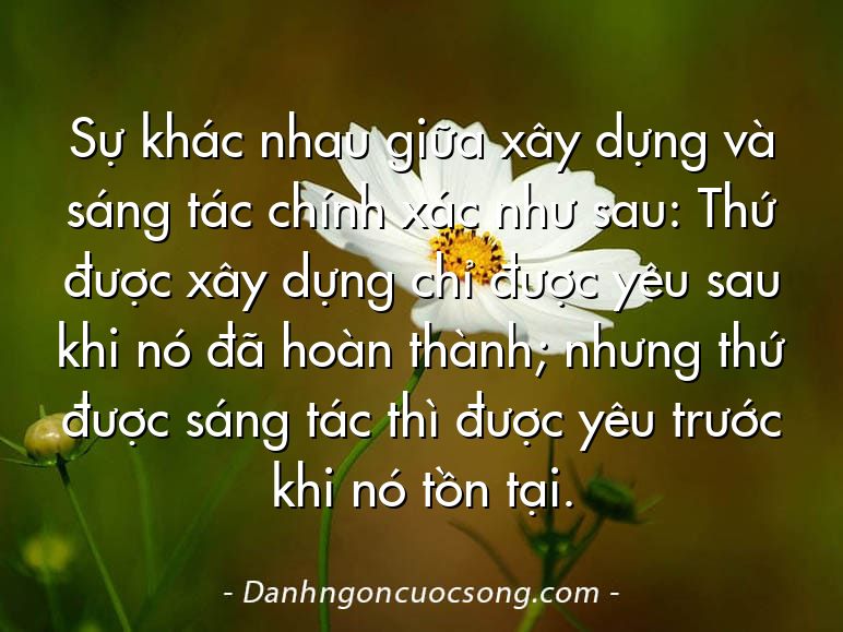 Sự khác nhau giữa xây dựng và sáng tác chính xác như sau: Thứ được xây dựng chỉ được yêu sau khi nó đã hoàn thành; nhưng thứ được sáng tác thì được yêu trước khi nó tồn tại.