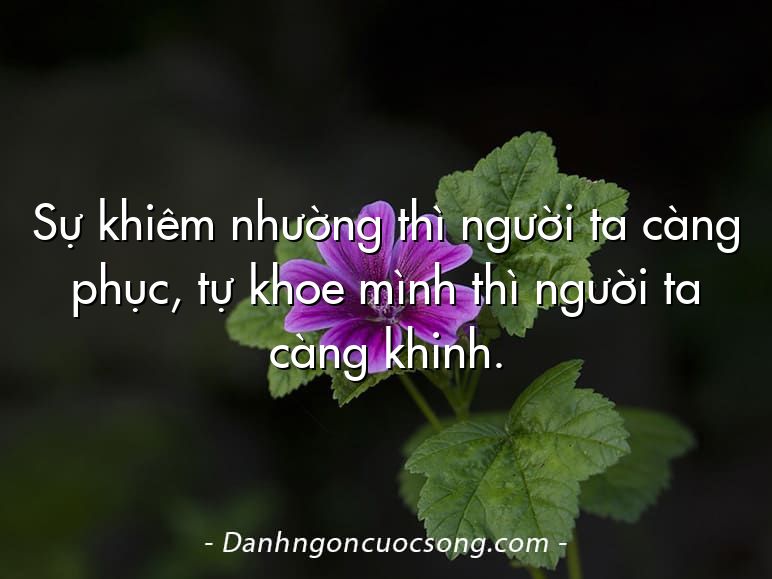 Sự khiêm nhường thì người ta càng phục, tự khoe mình thì người ta càng khinh.