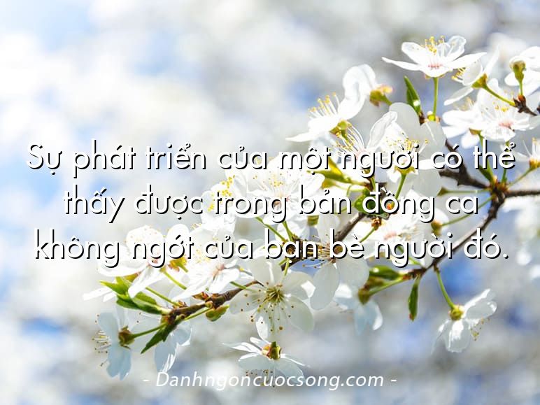Sự phát triển của một người có thể thấy được trong bản đồng ca không ngớt của bạn bè người đó.