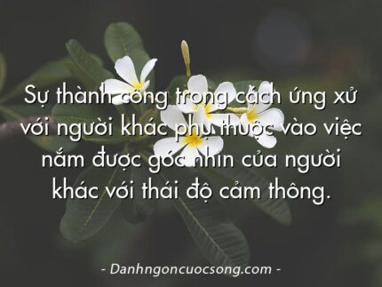 Sự thành công trong cách ứng xử với người khác phụ thuộc vào việc nắm được góc nhìn của người khác với thái độ cảm thông.
