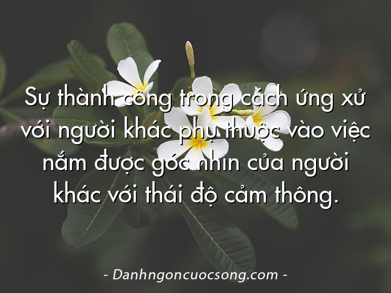 Sự thành công trong cách ứng xử với người khác phụ thuộc vào việc nắm được góc nhìn của người khác với thái độ cảm thông.