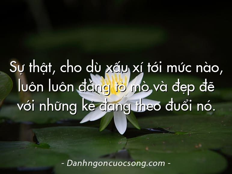 Sự thật, cho dù xấu xí tới mức nào, luôn luôn đáng tò mò và đẹp đẽ với những kẻ đang theo đuổi nó.