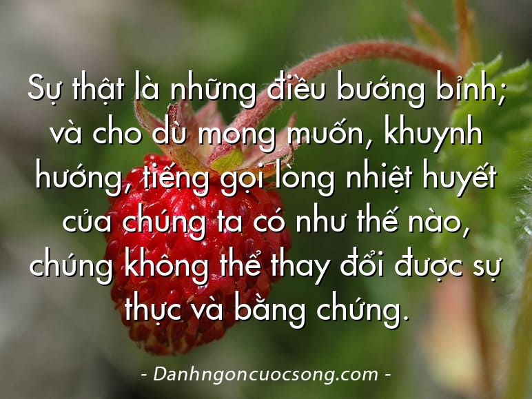 Sự thật là những điều bướng bỉnh; và cho dù mong muốn, khuynh hướng, tiếng gọi lòng nhiệt huyết của chúng ta có như thế nào, chúng không thể thay đổi được sự thực và bằng chứng.