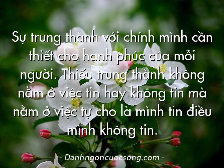 Sự trung thành với chính mình cần thiết cho hạnh phúc của mỗi người. Thiếu trung thành không nằm ở việc tin hay không tin mà nằm ở việc tự cho là mình tin điều mình không tin.