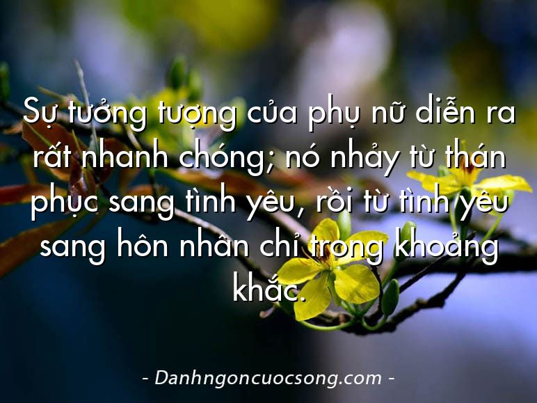 Sự tưởng tượng của phụ nữ diễn ra rất nhanh chóng; nó nhảy từ thán phục sang tình yêu, rồi từ tình yêu sang hôn nhân chỉ trong khoảng khắc.