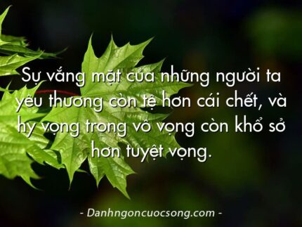 Sự vắng mặt của những người ta yêu thương còn tệ hơn cái chết, và hy vọng trong vô vọng còn khổ sở hơn tuyệt vọng.