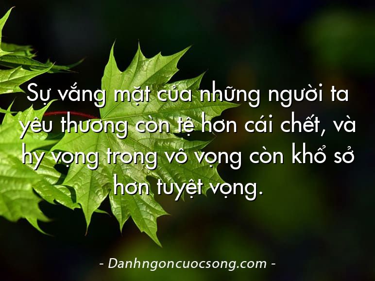 Sự vắng mặt của những người ta yêu thương còn tệ hơn cái chết, và hy vọng trong vô vọng còn khổ sở hơn tuyệt vọng.