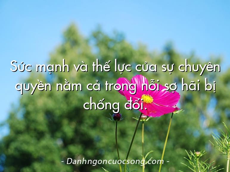 Sức mạnh và thế lực của sự chuyên quyền nằm cả trong nỗi sợ hãi bị chống đối.